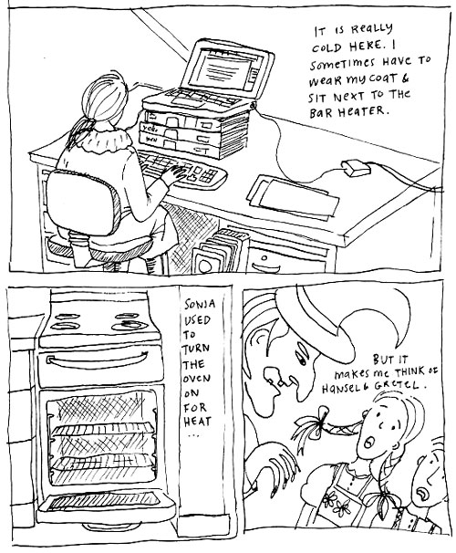 It is really cold here. I sometimes have to wear my coat and sit next to the bar heater. Sonja used to turn the oven on for heat... but that makes me think of Hansel and Gretel.